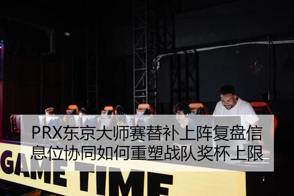 PRX东京大师赛替补上阵复盘信息位协同如何重塑战队奖杯上限